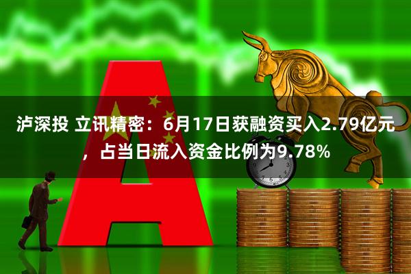 泸深投 立讯精密：6月17日获融资买入2.79亿元，占当日流入资金比例为9.78%
