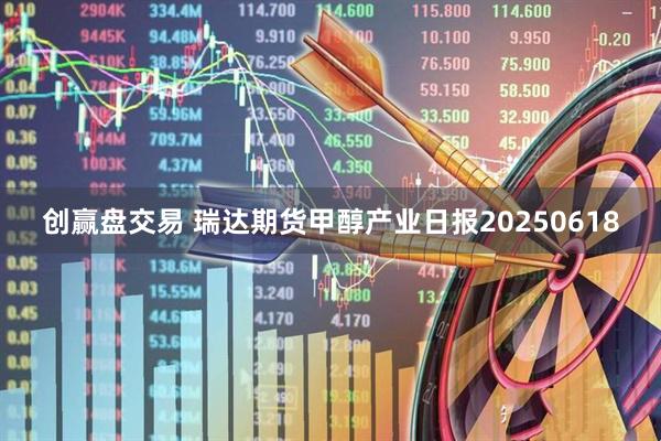 创赢盘交易 瑞达期货甲醇产业日报20250618
