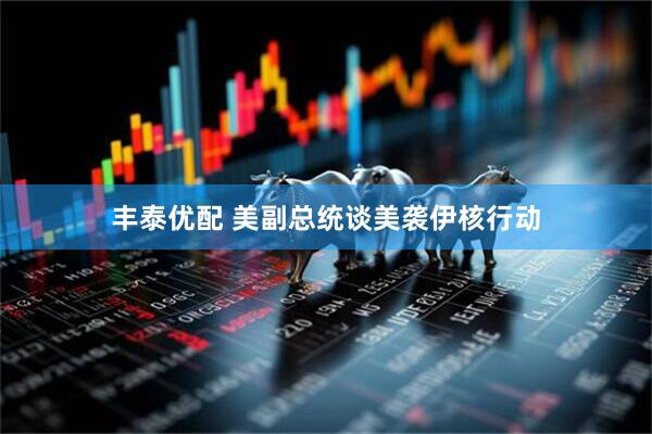 丰泰优配 美副总统谈美袭伊核行动