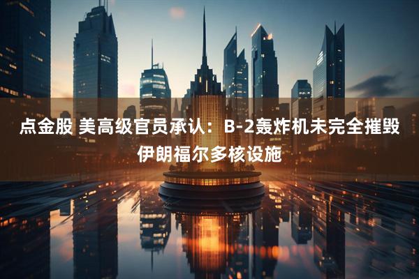 点金股 美高级官员承认：B-2轰炸机未完全摧毁伊朗福尔多核设施
