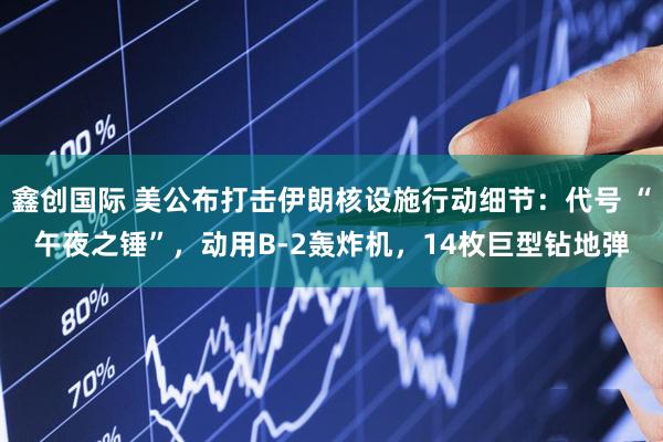 鑫创国际 美公布打击伊朗核设施行动细节：代号 “午夜之锤”，动用B-2轰炸机，14枚巨型钻地弹