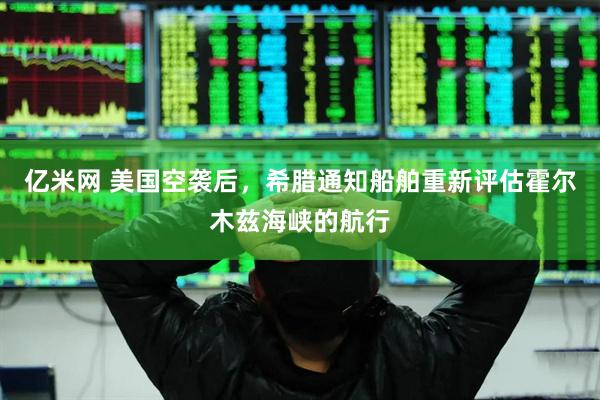 亿米网 美国空袭后，希腊通知船舶重新评估霍尔木兹海峡的航行