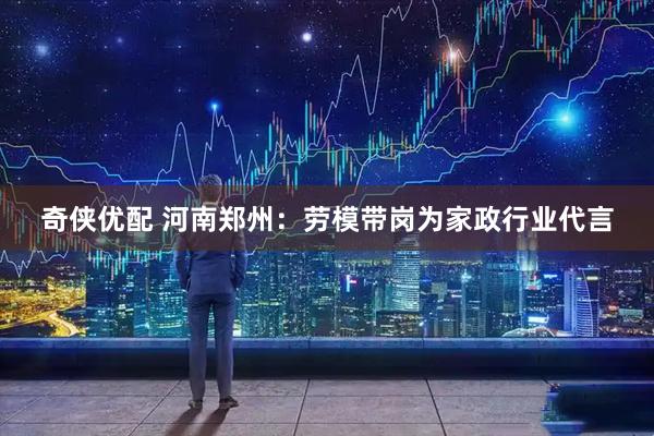 奇侠优配 河南郑州：劳模带岗为家政行业代言