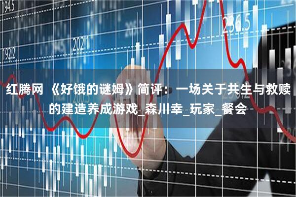 红腾网 《好饿的谜姆》简评：一场关于共生与救赎的建造养成游戏_森川幸_玩家_餐会