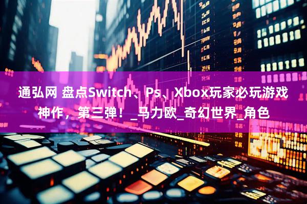 通弘网 盘点Switch、Ps、Xbox玩家必玩游戏神作，第三弹！_马力欧_奇幻世界_角色