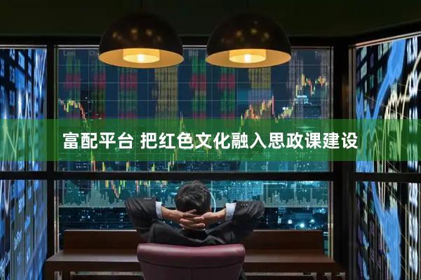 富配平台 把红色文化融入思政课建设