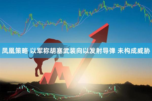 凤凰策略 以军称胡塞武装向以发射导弹 未构成威胁