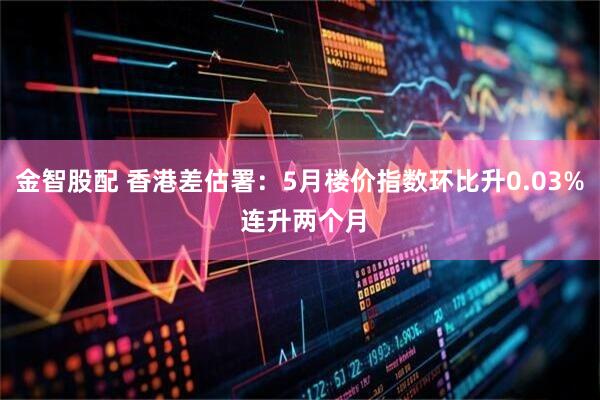 金智股配 香港差估署：5月楼价指数环比升0.03% 连升两个月