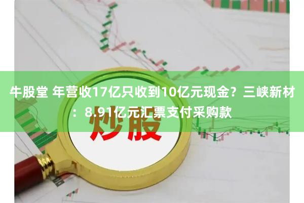 牛股堂 年营收17亿只收到10亿元现金？三峡新材：8.91亿元汇票支付采购款