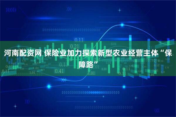 河南配资网 保险业加力探索新型农业经营主体“保障路”