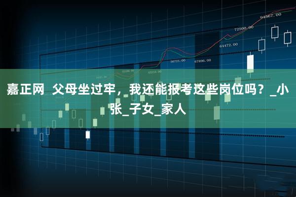 嘉正网  父母坐过牢，我还能报考这些岗位吗？_小张_子女_家人