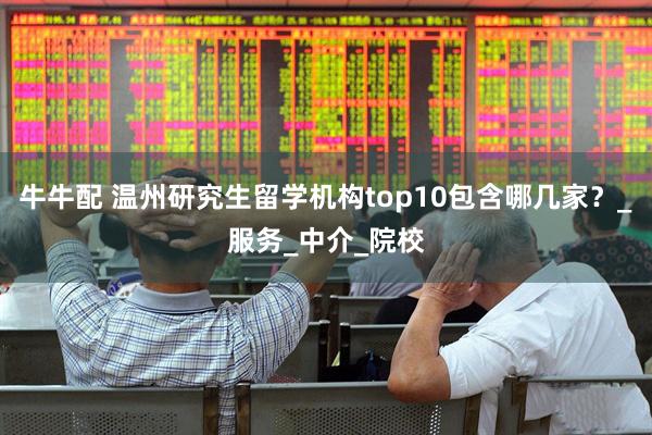 牛牛配 温州研究生留学机构top10包含哪几家？_服务_中介_院校