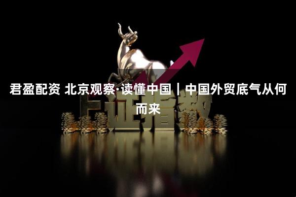 君盈配资 北京观察·读懂中国｜中国外贸底气从何而来