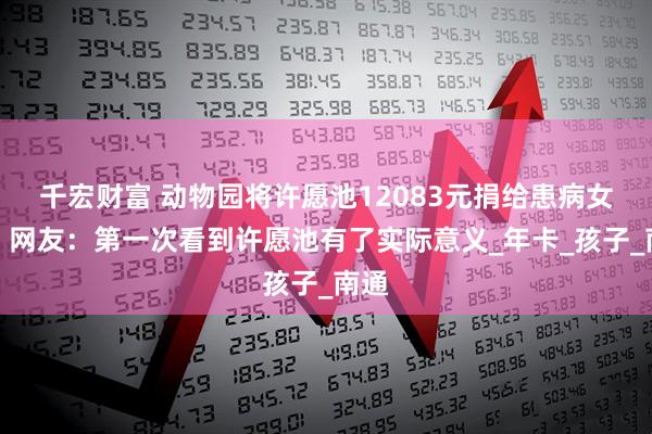 千宏财富 动物园将许愿池12083元捐给患病女童！网友：第一次看到许愿池有了实际意义_年卡_孩子_南通