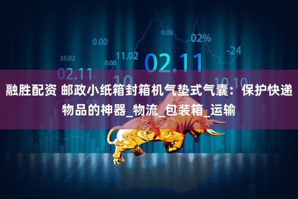 融胜配资 邮政小纸箱封箱机气垫式气囊：保护快递物品的神器_物流_包装箱_运输