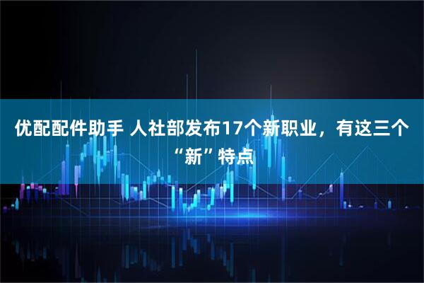 优配配件助手 人社部发布17个新职业，有这三个“新”特点