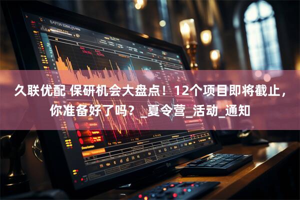 久联优配 保研机会大盘点！12个项目即将截止，你准备好了吗？_夏令营_活动_通知