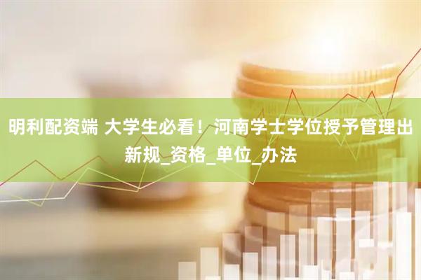 明利配资端 大学生必看！河南学士学位授予管理出新规_资格_单位_办法