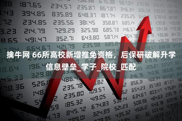 擒牛网 66所高校新增推免资格，后保研破解升学信息壁垒_学子_院校_匹配