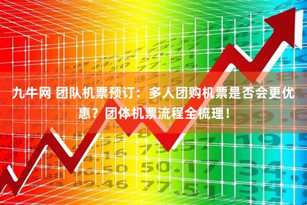 九牛网 团队机票预订：多人团购机票是否会更优惠？团体机票流程全梳理！