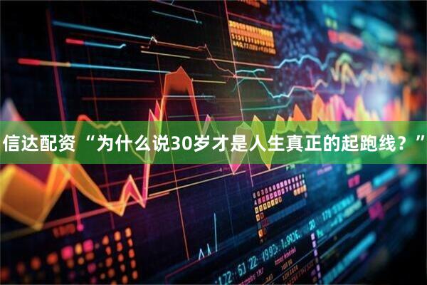 信达配资 “为什么说30岁才是人生真正的起跑线？”