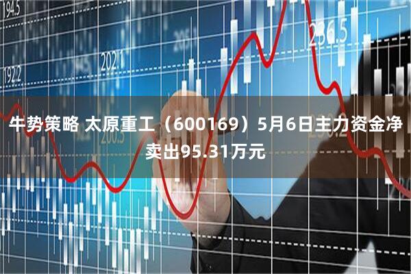 牛势策略 太原重工（600169）5月6日主力资金净卖出95.31万元