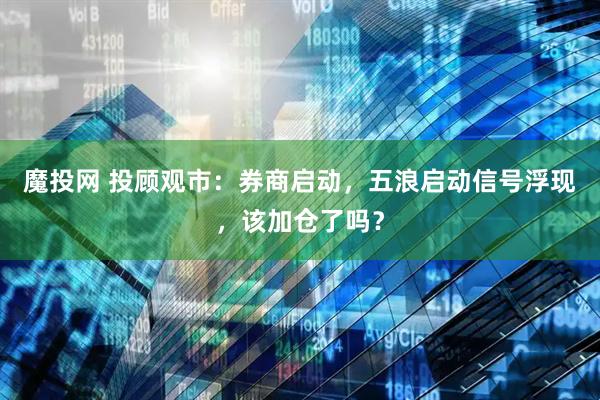 魔投网 投顾观市：券商启动，五浪启动信号浮现，该加仓了吗？
