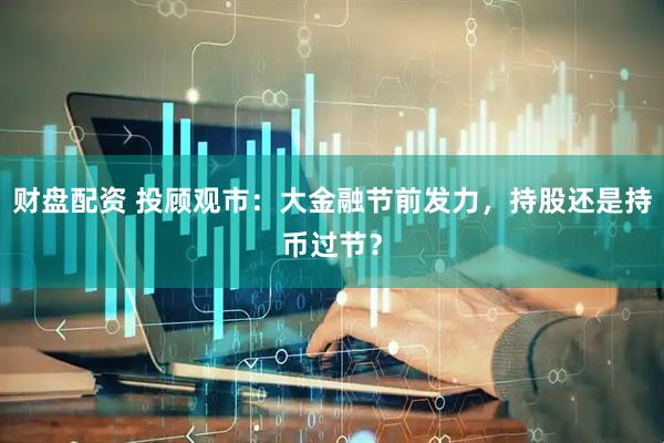 财盘配资 投顾观市：大金融节前发力，持股还是持币过节？