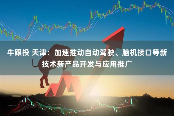 牛跟投 天津：加速推动自动驾驶、脑机接口等新技术新产品开发与应用推广