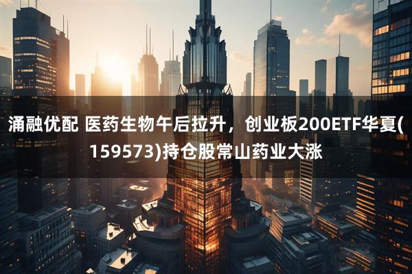涌融优配 医药生物午后拉升，创业板200ETF华夏(159573)持仓股常山药业大涨