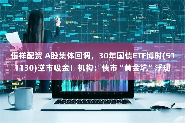 伍祥配资 A股集体回调，30年国债ETF博时(511130)逆市吸金！机构：债市“黄金坑”浮现