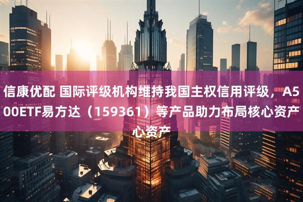 信康优配 国际评级机构维持我国主权信用评级，A500ETF易方达（159361）等产品助力布局核心资产