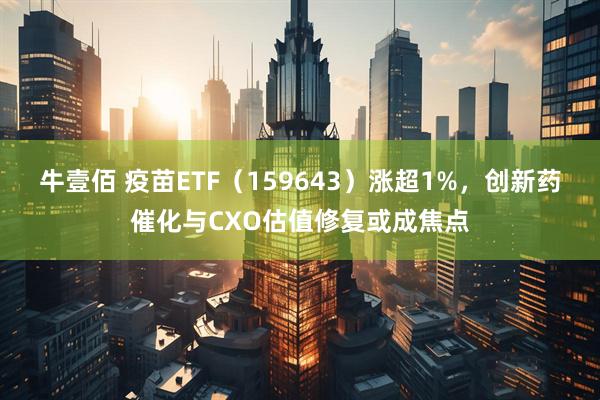 牛壹佰 疫苗ETF（159643）涨超1%，创新药催化与CXO估值修复或成焦点