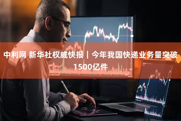 中利网 新华社权威快报｜今年我国快递业务量突破1500亿件