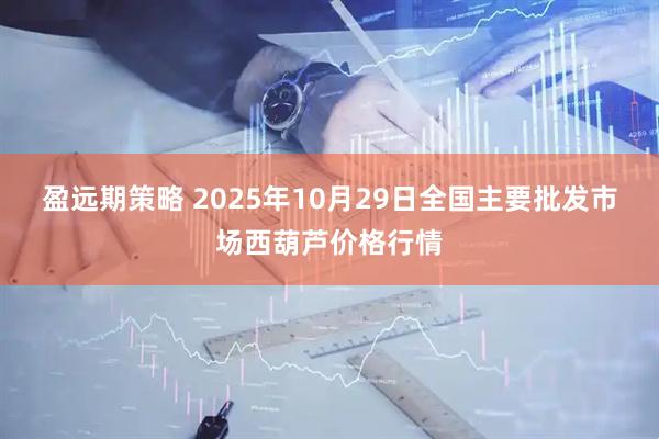 盈远期策略 2025年10月29日全国主要批发市场西葫芦价格行情