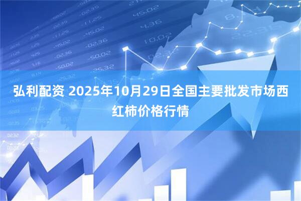弘利配资 2025年10月29日全国主要批发市场西红柿价格行情