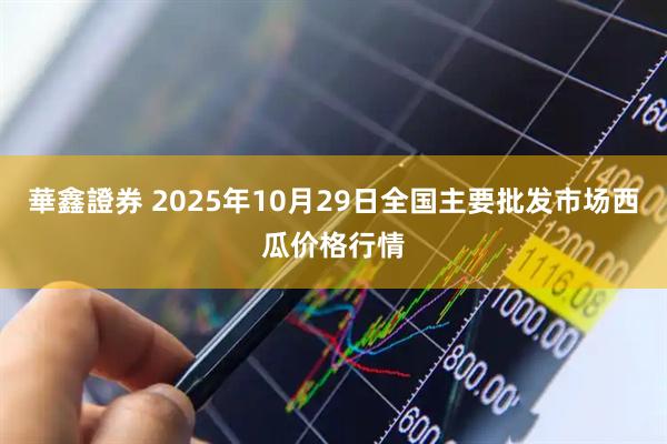 華鑫證券 2025年10月29日全国主要批发市场西瓜价格行情