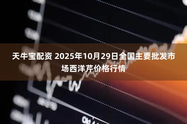 天牛宝配资 2025年10月29日全国主要批发市场西洋芹价格行情