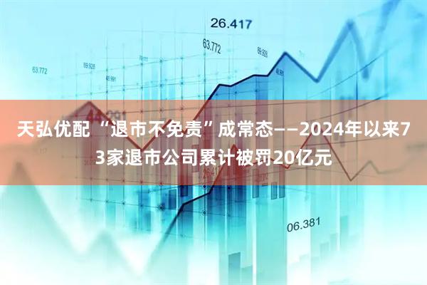 天弘优配 “退市不免责”成常态——2024年以来73家退市公司累计被罚20亿元