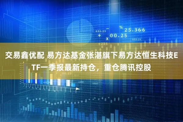 交易鑫优配 易方达基金张湛旗下易方达恒生科技ETF一季报最新持仓，重仓腾讯控股