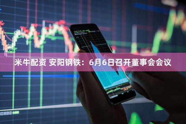 米牛配资 安阳钢铁：6月6日召开董事会会议
