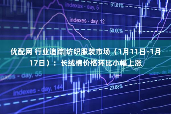 优配网 行业追踪|纺织服装市场（1月11日-1月17日）：长绒棉价格环比小幅上涨