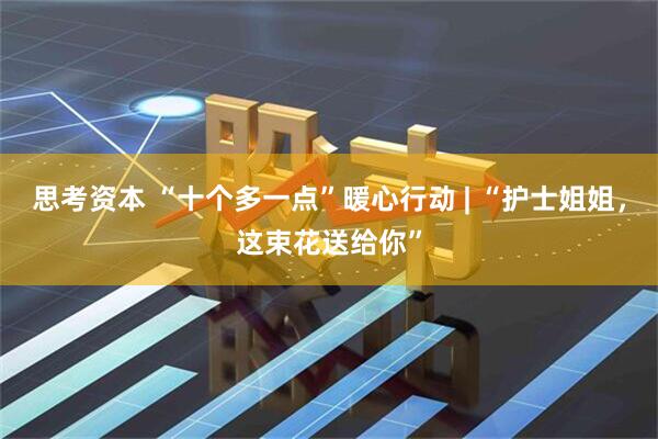 思考资本 “十个多一点”暖心行动 | “护士姐姐，这束花送给你”