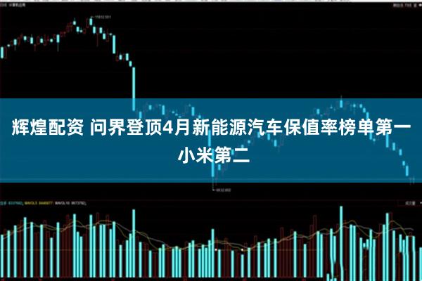 辉煌配资 问界登顶4月新能源汽车保值率榜单第一 小米第二