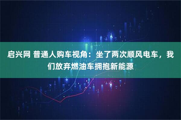 启兴网 普通人购车视角：坐了两次顺风电车，我们放弃燃油车拥抱新能源